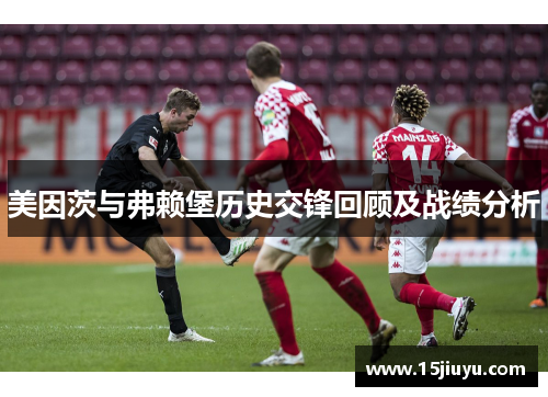 美因茨与弗赖堡历史交锋回顾及战绩分析